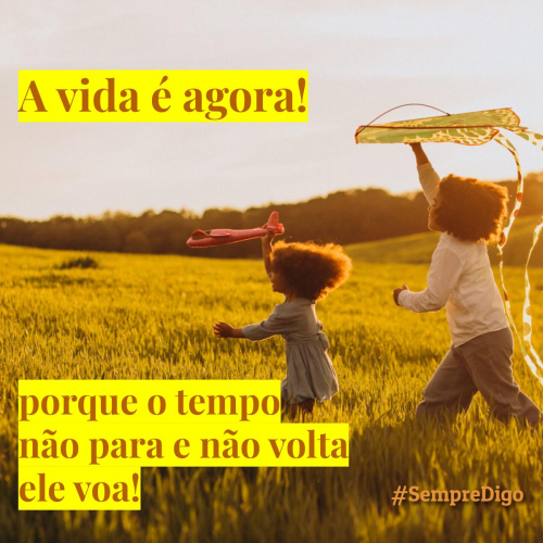 'A vida é agora! Porque o tempo não para e não volta, ele voa.'