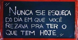 'Nunca se esqueça do dia em que você rezava para ter o que tem hoje.'