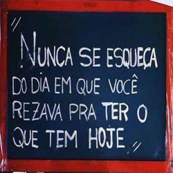 'Nunca se esqueça do dia em que você rezava para ter o que tem hoje.'
