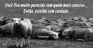 Você fica muito parecido com quem mais convive... Então, escolha com cuidado.